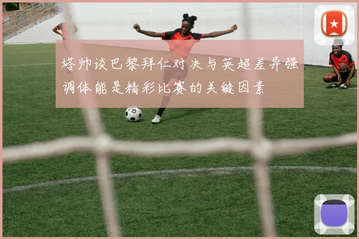 塔帅谈巴黎拜仁对决与英超差异强调体能是精彩比赛的关键因素