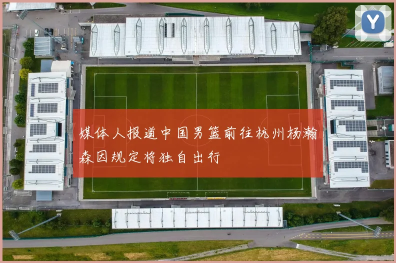媒体人报道中国男篮前往杭州杨瀚森因规定将独自出行