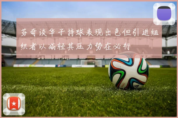 芬奇谈华子持球表现出色但引进组织者以减轻其压力势在必行