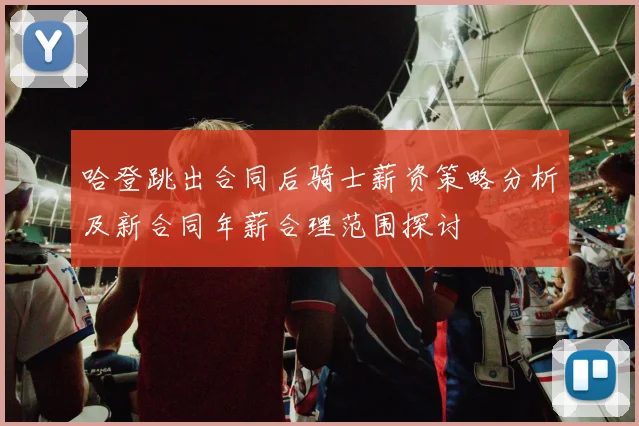 哈登跳出合同后骑士薪资策略分析及新合同年薪合理范围探讨