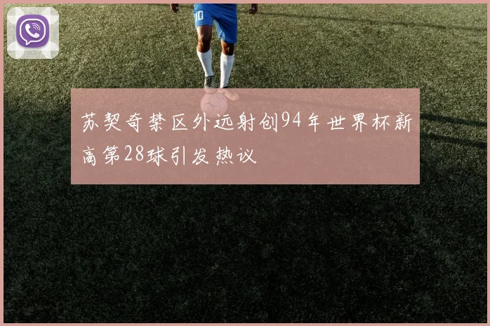 苏契奇禁区外远射创94年世界杯新高第28球引发热议
