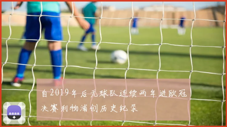 自2019年后无球队连续两年进欧冠决赛利物浦创历史纪录