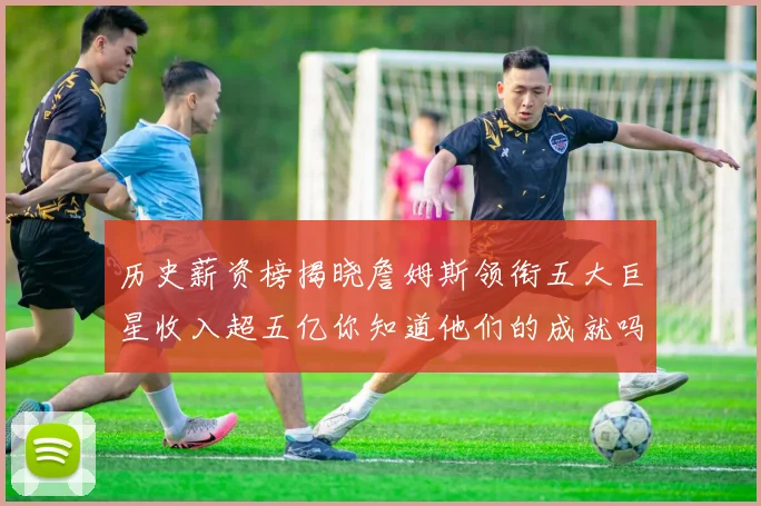 历史薪资榜揭晓詹姆斯领衔五大巨星收入超五亿你知道他们的成就吗