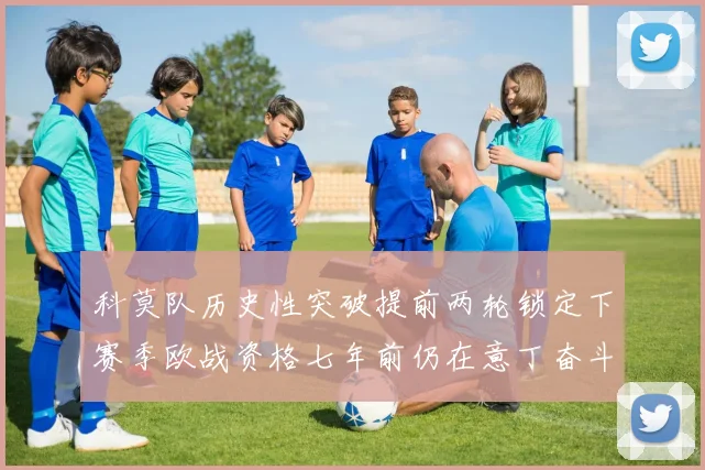 科莫队历史性突破提前两轮锁定下赛季欧战资格七年前仍在意丁奋斗