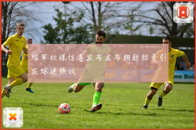 绿军社媒惊喜发布龙布朗新称号引发球迷热议