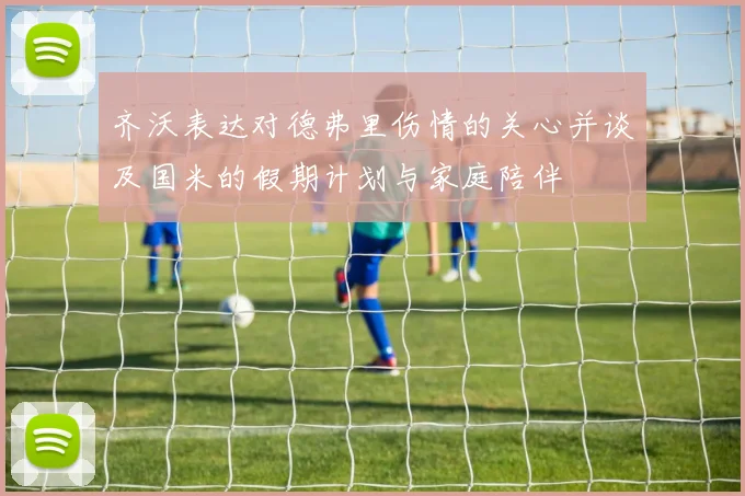 齐沃表达对德弗里伤情的关心并谈及国米的假期计划与家庭陪伴