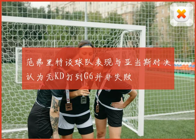 范弗里特谈球队表现与亚当斯对决认为无KD打到G6并非失败