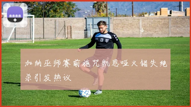 加纳巫师赛前施咒凯恩哑火错失绝杀引发热议