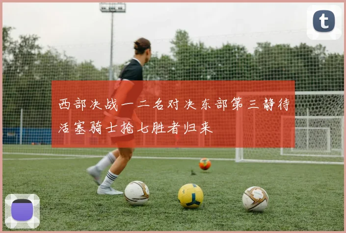 西部决战一二名对决东部第三静待活塞骑士抢七胜者归来