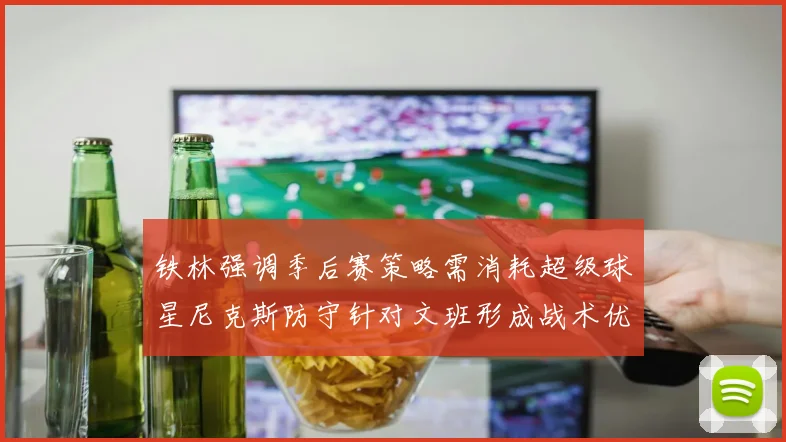 铁林强调季后赛策略需消耗超级球星尼克斯防守针对文班形成战术优势