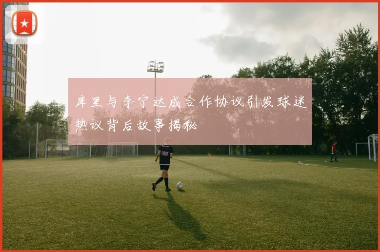 库里与李宁达成合作协议引发球迷热议背后故事揭秘