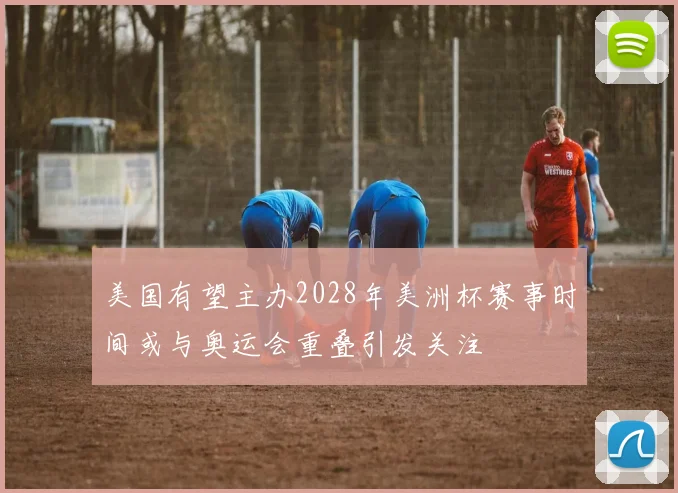 美国有望主办2028年美洲杯赛事时间或与奥运会重叠引发关注
